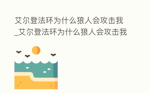 艾爾登法環為什么狼人會攻擊我_艾爾登法環為什么狼人會攻擊我的敵人