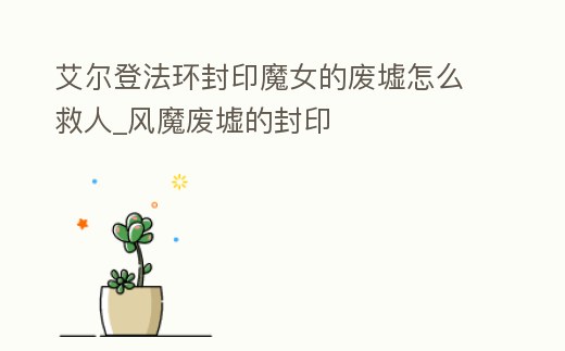艾爾登法環封印魔女的廢墟怎么救人_風魔廢墟的封印