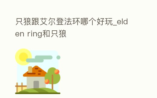 只狼跟艾爾登法環(huán)哪個(gè)好玩_elden ring和只狼