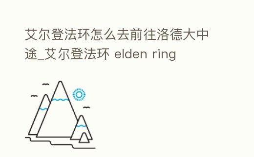 艾爾登法環怎么去前往洛德大中途_艾爾登法環 elden ring
