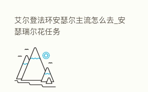 艾爾登法環安瑟爾主流怎么去_安瑟瑞爾花任務