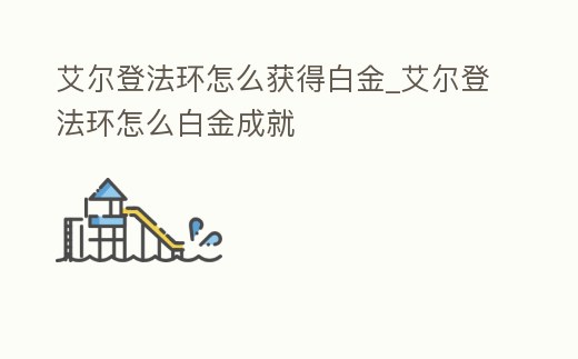 艾爾登法環(huán)怎么獲得白金_艾爾登法環(huán)怎么白金成就