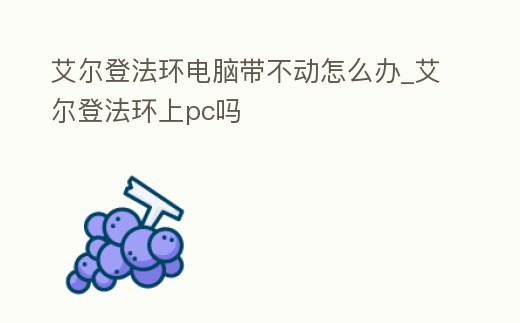 艾爾登法環電腦帶不動怎么辦_艾爾登法環上pc嗎