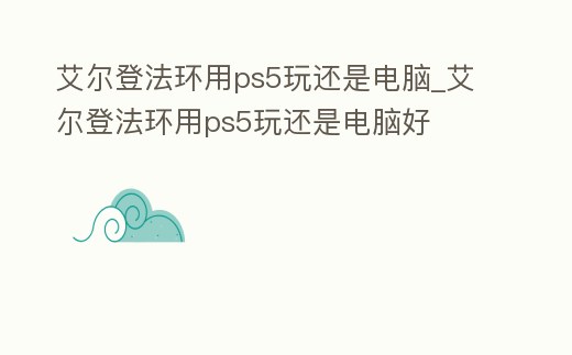 艾爾登法環(huán)用ps5玩還是電腦_艾爾登法環(huán)用ps5玩還是電腦好