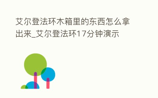 艾爾登法環木箱里的東西怎么拿出來_艾爾登法環17分鐘演示