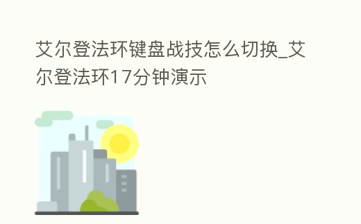 艾爾登法環鍵盤戰技怎么切換_艾爾登法環17分鐘演示