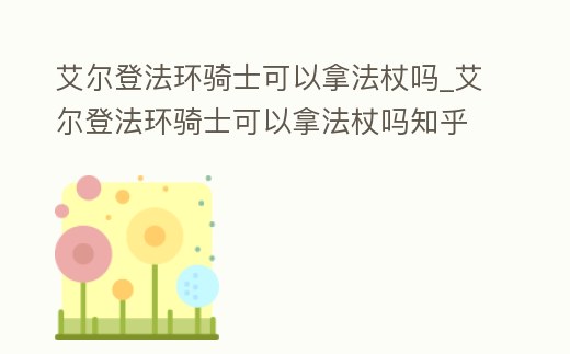 艾爾登法環騎士可以拿法杖嗎_艾爾登法環騎士可以拿法杖嗎知乎
