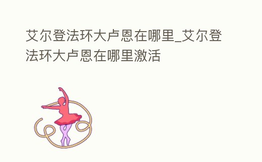 艾爾登法環大盧恩在哪里_艾爾登法環大盧恩在哪里激活