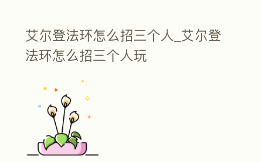 艾爾登法環怎么招三個人_艾爾登法環怎么招三個人玩