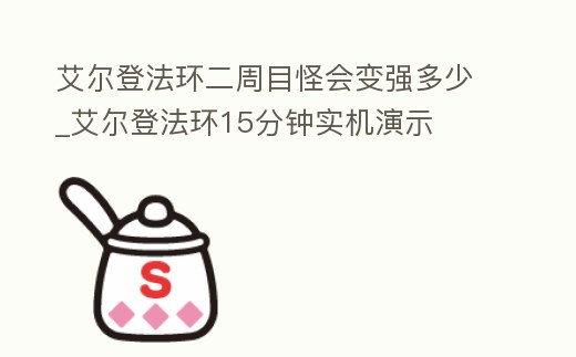 艾爾登法環(huán)二周目怪會變強(qiáng)多少_艾爾登法環(huán)15分鐘實機(jī)演示