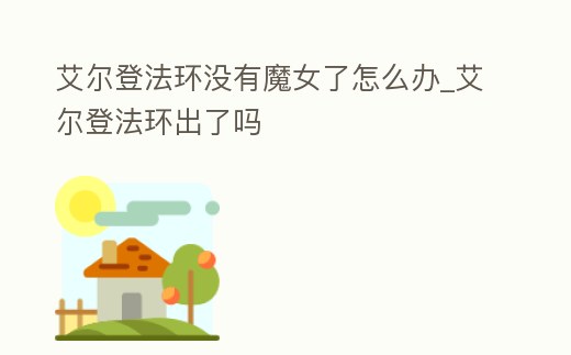 艾爾登法環(huán)沒有魔女了怎么辦_艾爾登法環(huán)出了嗎