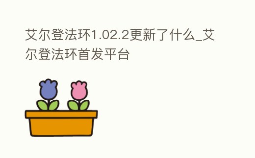 艾爾登法環1.02.2更新了什么_艾爾登法環首發平臺