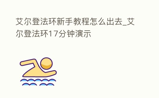 艾爾登法環(huán)新手教程怎么出去_艾爾登法環(huán)17分鐘演示