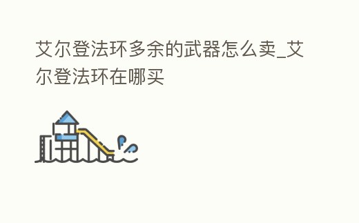 艾爾登法環多余的武器怎么賣_艾爾登法環在哪買