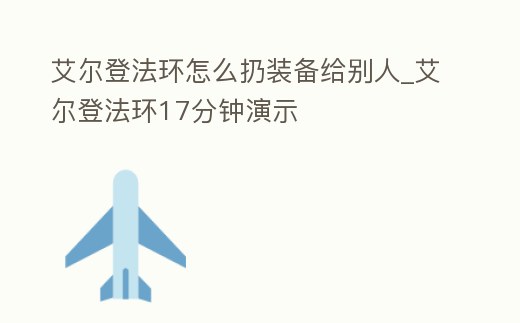 艾爾登法環怎么扔裝備給別人_艾爾登法環17分鐘演示