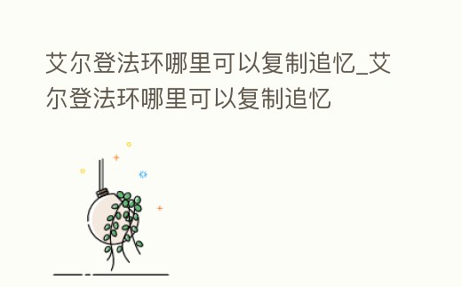 艾爾登法環(huán)哪里可以復制追憶_艾爾登法環(huán)哪里可以復制追憶