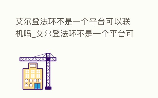 艾爾登法環(huán)不是一個(gè)平臺可以聯(lián)機(jī)嗎_艾爾登法環(huán)不是一個(gè)平臺可以聯(lián)機(jī)嗎安全嗎