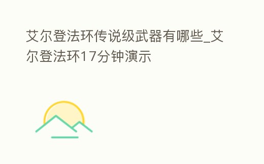 艾爾登法環傳說級武器有哪些_艾爾登法環17分鐘演示