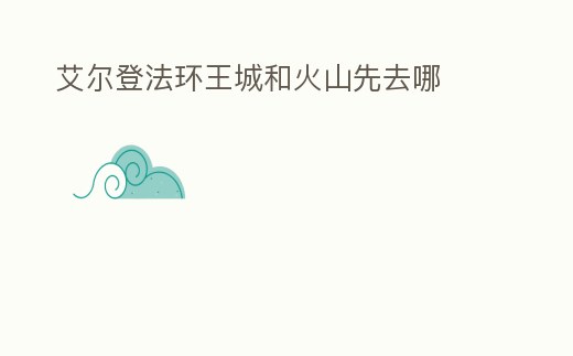 艾爾登法環(huán)王城和火山先去哪