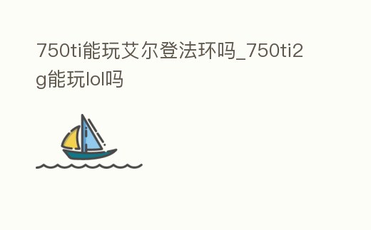 750ti能玩艾爾登法環嗎_750ti2g能玩lol嗎