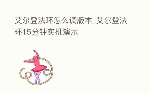 艾爾登法環怎么調版本_艾爾登法環15分鐘實機演示