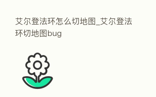 艾爾登法環(huán)怎么切地圖_艾爾登法環(huán)切地圖bug