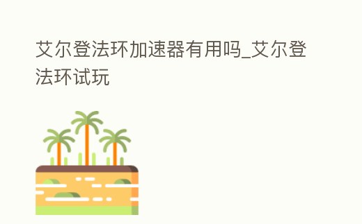 艾爾登法環(huán)加速器有用嗎_艾爾登法環(huán)試玩