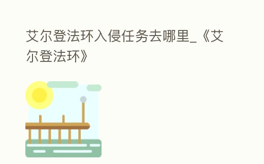 艾爾登法環入侵任務去哪里_《艾爾登法環》