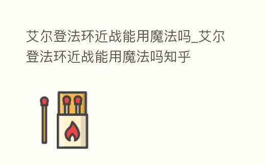 艾爾登法環(huán)近戰(zhàn)能用魔法嗎_艾爾登法環(huán)近戰(zhàn)能用魔法嗎知乎
