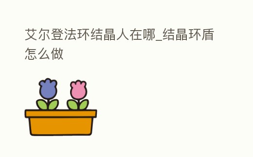 艾爾登法環結晶人在哪_結晶環盾怎么做