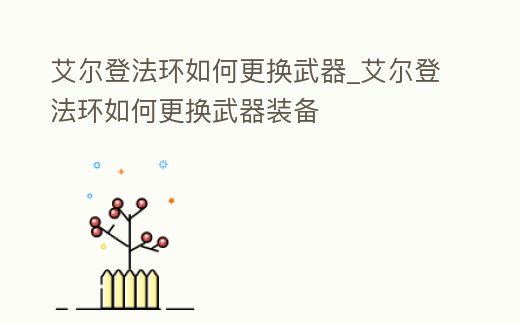 艾爾登法環(huán)如何更換武器_艾爾登法環(huán)如何更換武器裝備