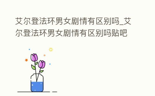 艾爾登法環(huán)男女劇情有區(qū)別嗎_艾爾登法環(huán)男女劇情有區(qū)別嗎貼吧