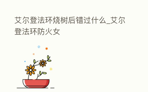 艾爾登法環(huán)燒樹后錯(cuò)過(guò)什么_艾爾登法環(huán)防火女