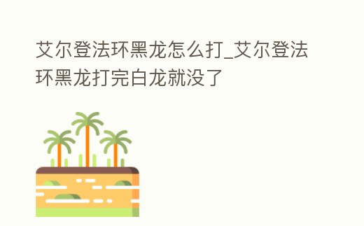 艾爾登法環(huán)黑龍怎么打_艾爾登法環(huán)黑龍打完白龍就沒了