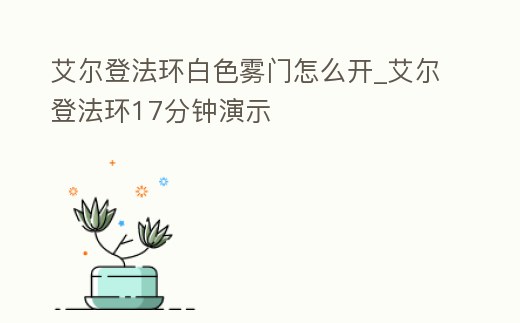 艾爾登法環白色霧門怎么開_艾爾登法環17分鐘演示