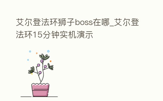 艾爾登法環獅子boss在哪_艾爾登法環15分鐘實機演示