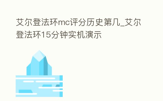 艾爾登法環(huán)mc評分歷史第幾_艾爾登法環(huán)15分鐘實(shí)機(jī)演示
