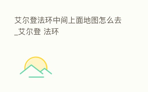 艾爾登法環中間上面地圖怎么去_艾爾登 法環