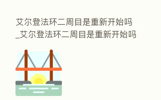 艾爾登法環二周目是重新開始嗎_艾爾登法環二周目是重新開始嗎還是結束
