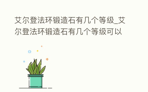 艾爾登法環(huán)鍛造石有幾個等級_艾爾登法環(huán)鍛造石有幾個等級可以用