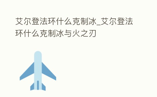 艾爾登法環(huán)什么克制冰_艾爾登法環(huán)什么克制冰與火之刃