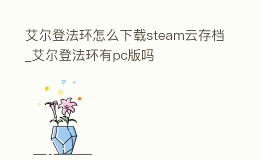 艾爾登法環(huán)怎么下載steam云存檔_艾爾登法環(huán)有pc版嗎