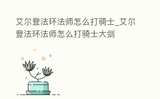 艾爾登法環法師怎么打騎士_艾爾登法環法師怎么打騎士大劍