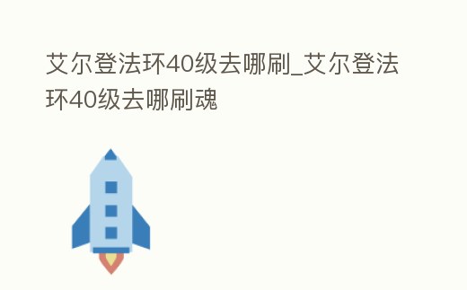 艾爾登法環(huán)40級去哪刷_艾爾登法環(huán)40級去哪刷魂