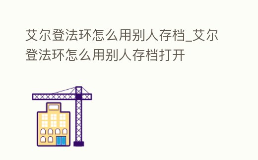 艾爾登法環怎么用別人存檔_艾爾登法環怎么用別人存檔打開