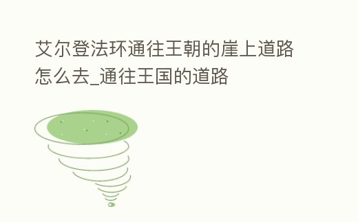 艾爾登法環通往王朝的崖上道路怎么去_通往王國的道路