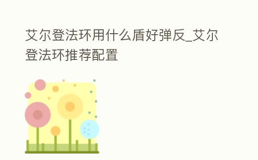 艾爾登法環(huán)用什么盾好彈反_艾爾登法環(huán)推薦配置