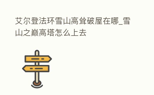 艾爾登法環(huán)雪山高聳破屋在哪_雪山之巔高塔怎么上去