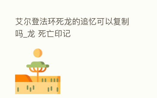 艾爾登法環死龍的追憶可以復制嗎_龍 死亡印記