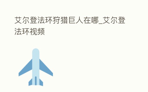 艾爾登法環狩獵巨人在哪_艾爾登法環視頻